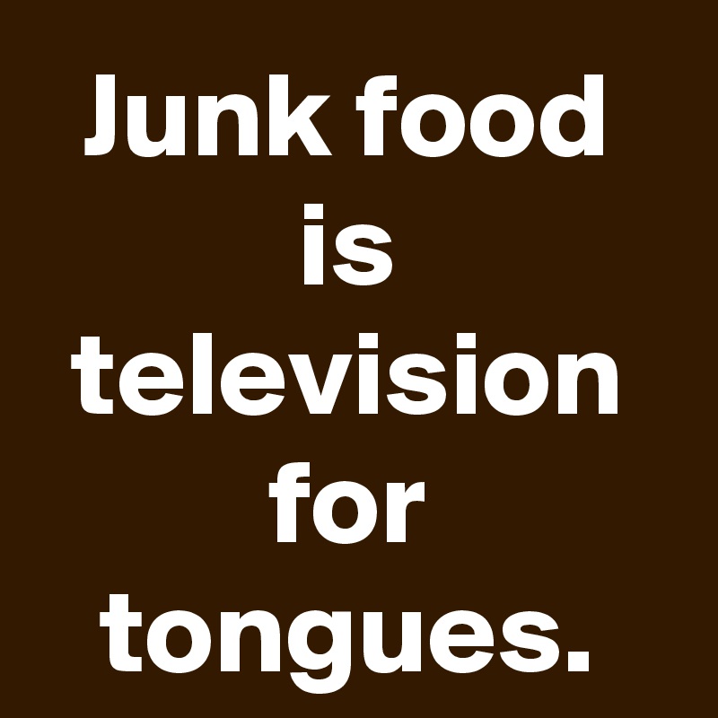 Junk food is television for tongues.