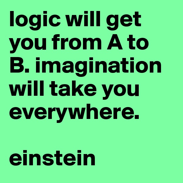 logic will get you from A to B. imagination will take you everywhere.

einstein