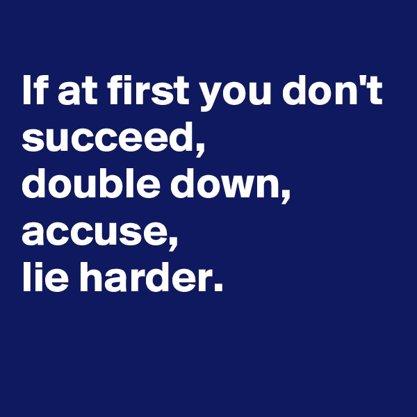 
If at first you don't succeed, 
double down, accuse, 
lie harder.

