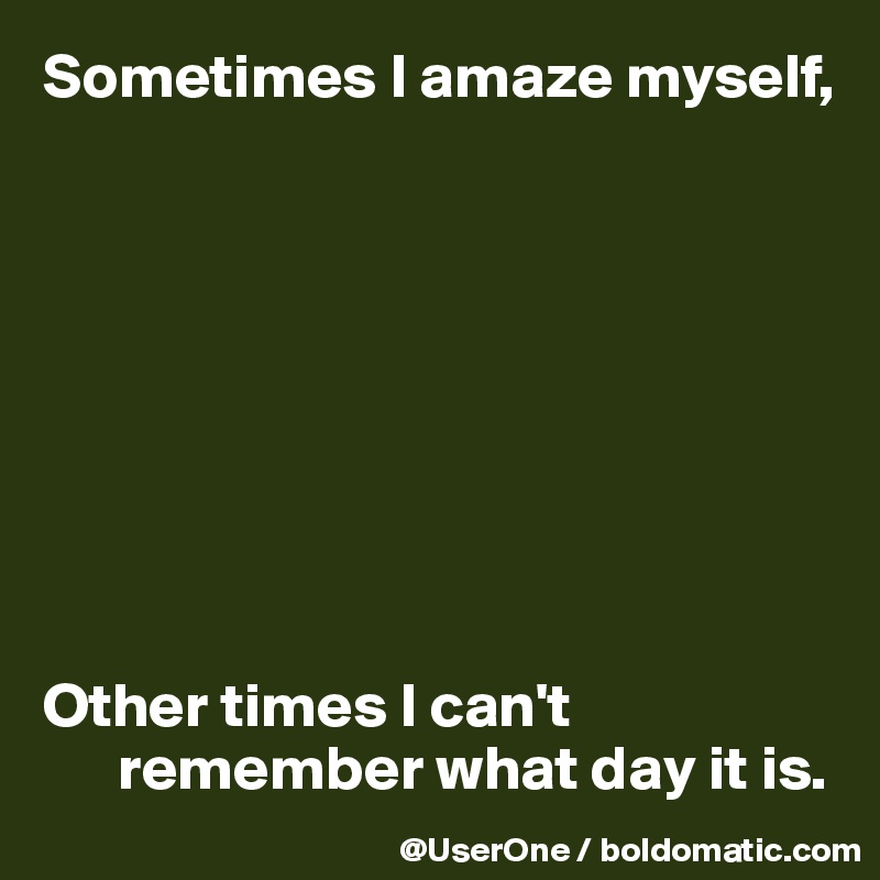 Sometimes I amaze myself,









Other times I can't
      remember what day it is.