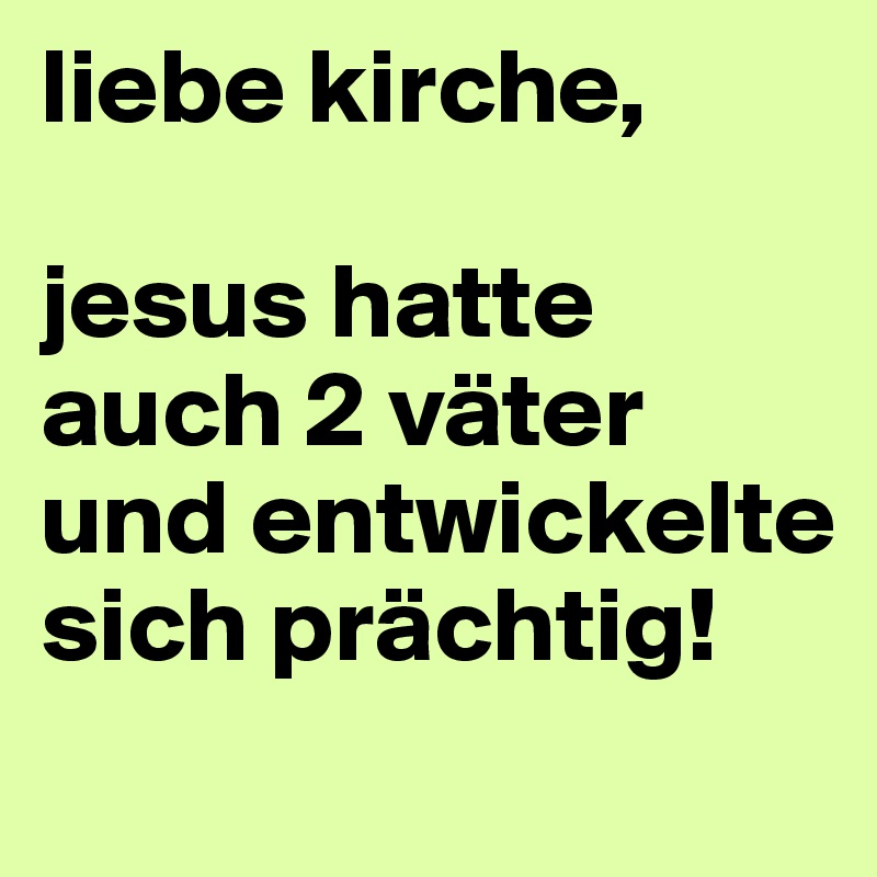 liebe kirche,

jesus hatte auch 2 väter und entwickelte sich prächtig! 
