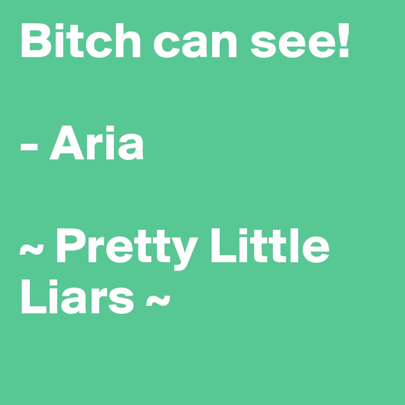 Bitch can see!

- Aria

~ Pretty Little Liars ~

