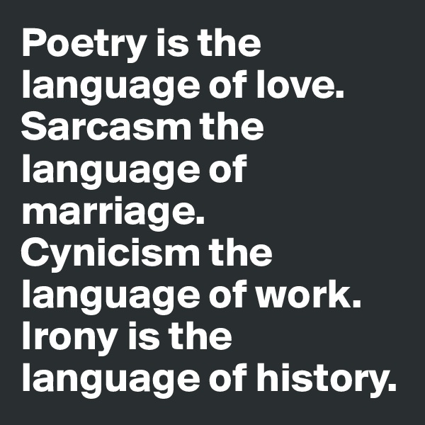 Poetry is the language of love. Sarcasm the language of marriage. 
Cynicism the language of work. Irony is the language of history.