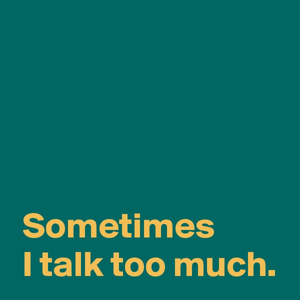 




 Sometimes 
 I talk too much.
