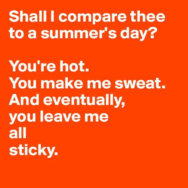 Shall I compare thee to a summer's day?

You're hot. 
You make me sweat. 
And eventually, 
you leave me
all 
sticky. 
