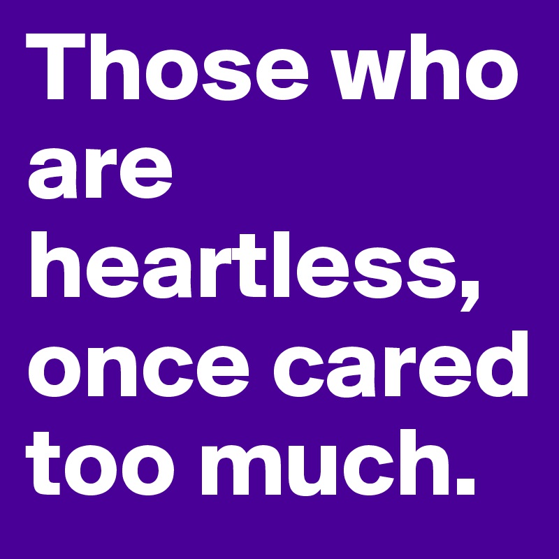 Those who are heartless, once cared too much.