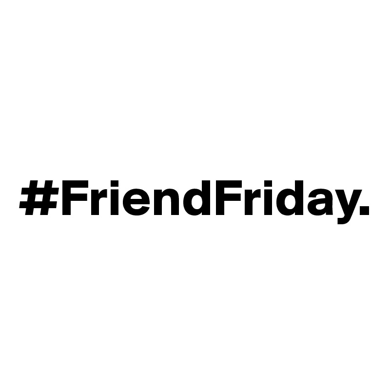 


#FriendFriday.                       

