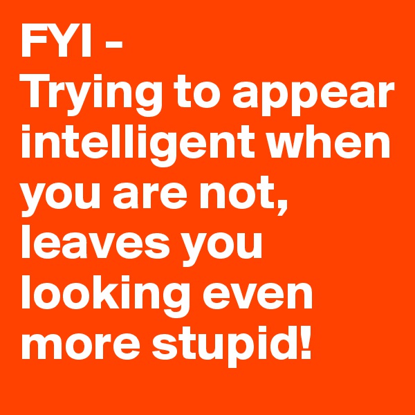 FYI -
Trying to appear intelligent when you are not, leaves you looking even more stupid!