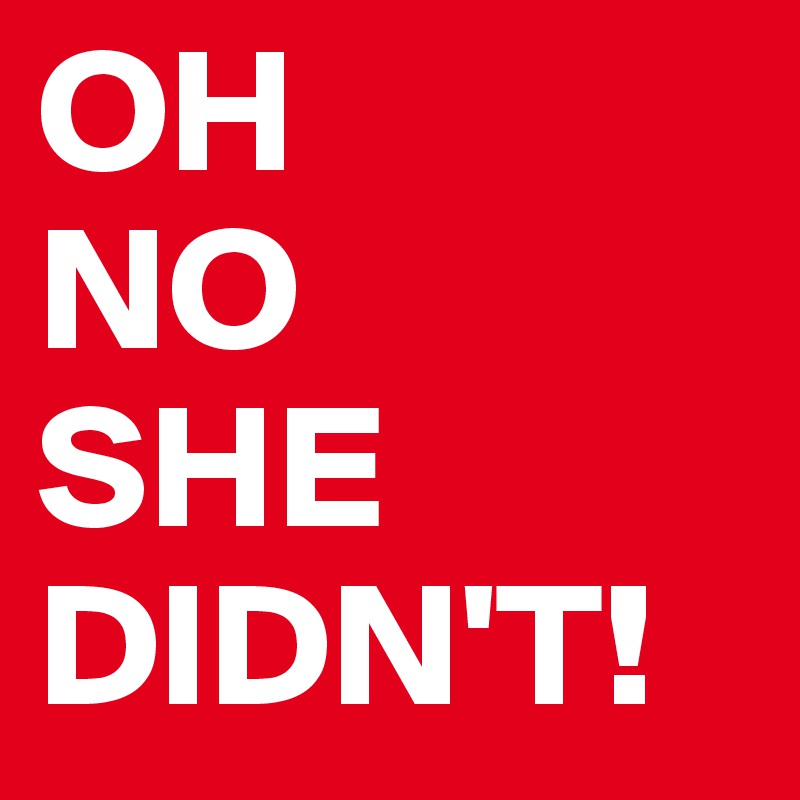 OH 
NO 
SHE DIDN'T!