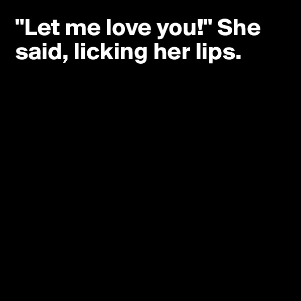 "Let me love you!" She said, licking her lips.








