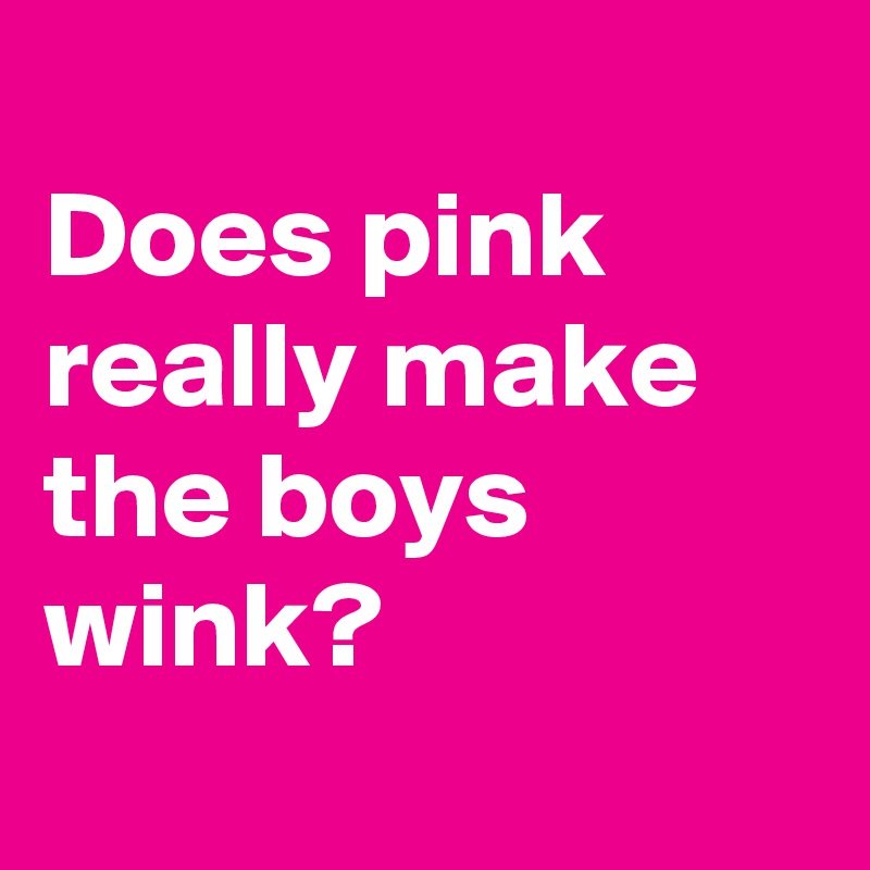 
Does pink really make the boys wink?
