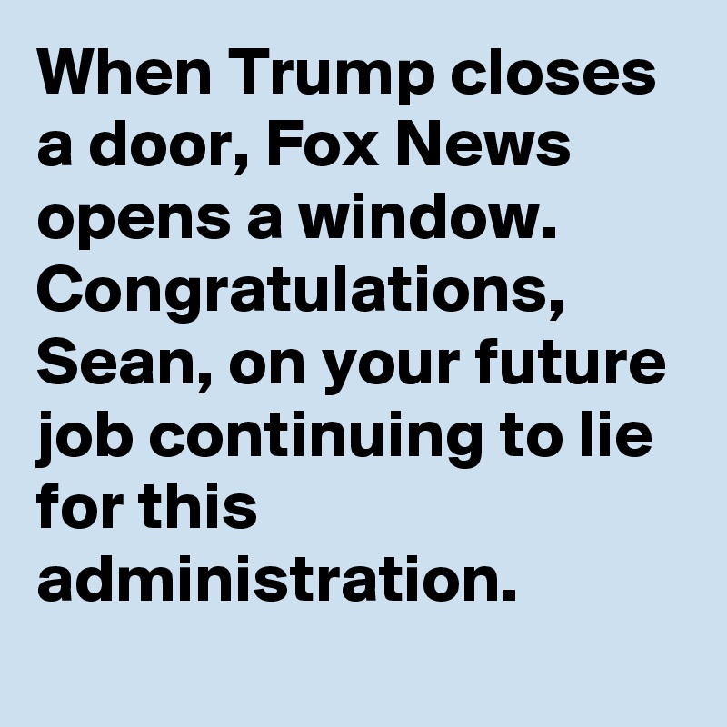 When Trump closes a door, Fox News opens a window. Congratulations, Sean, on your future job continuing to lie for this administration.