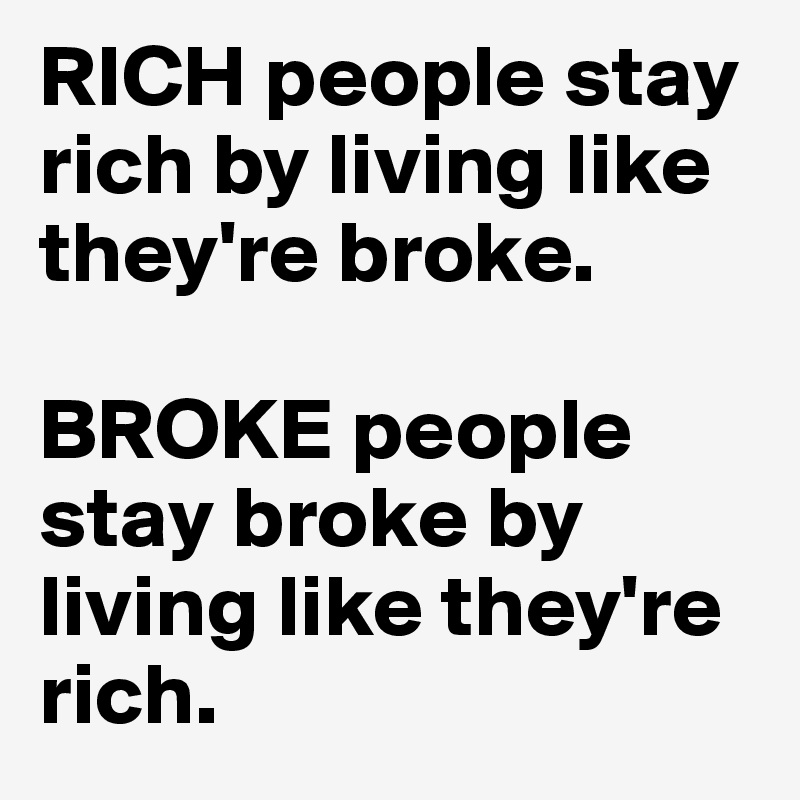 RICH people stay rich by living like they're broke. 

BROKE people stay broke by living like they're rich. 