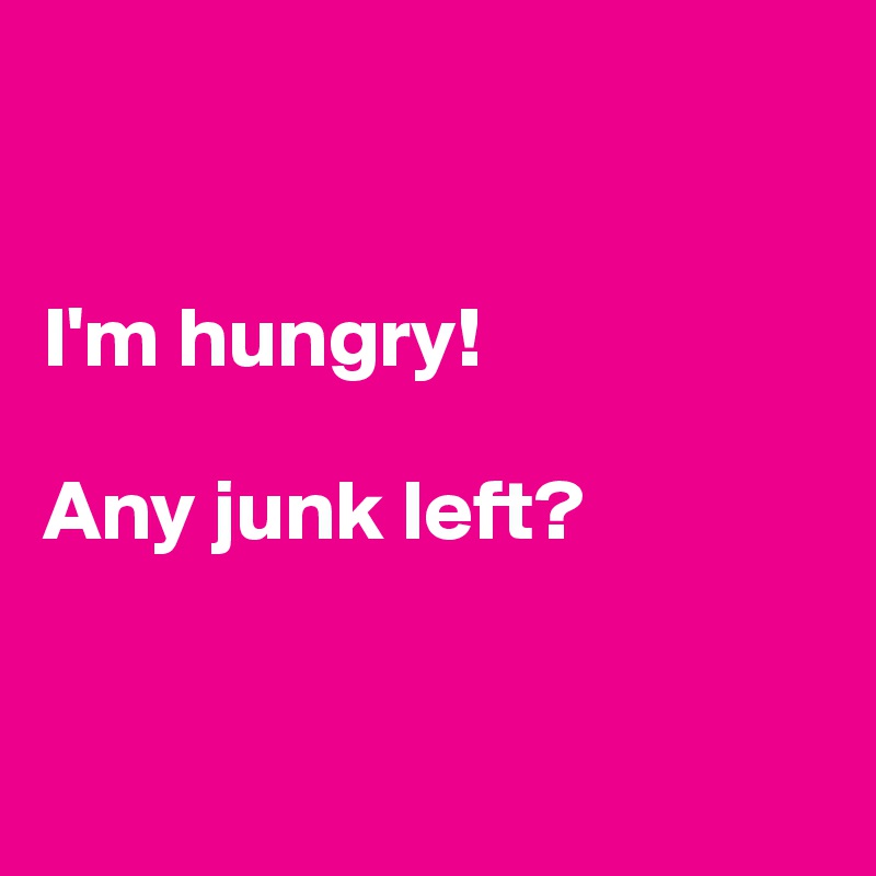 


I'm hungry!

Any junk left? 



