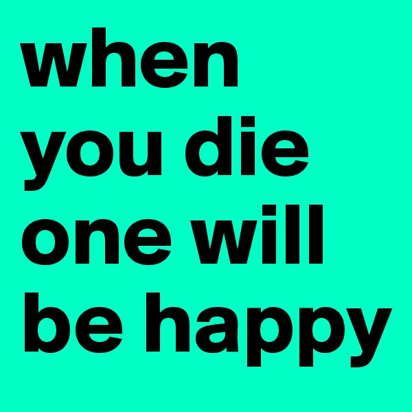when you die one will be happy
