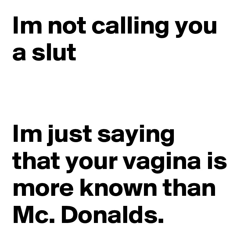 Im not calling you a slut


Im just saying that your vagina is more known than Mc. Donalds.