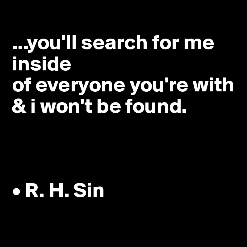 
...you'll search for me 
inside 
of everyone you're with
& i won't be found.



• R. H. Sin
