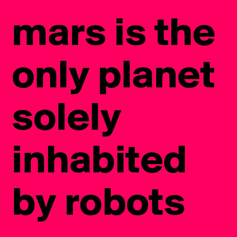 mars is the only planet solely inhabited by robots