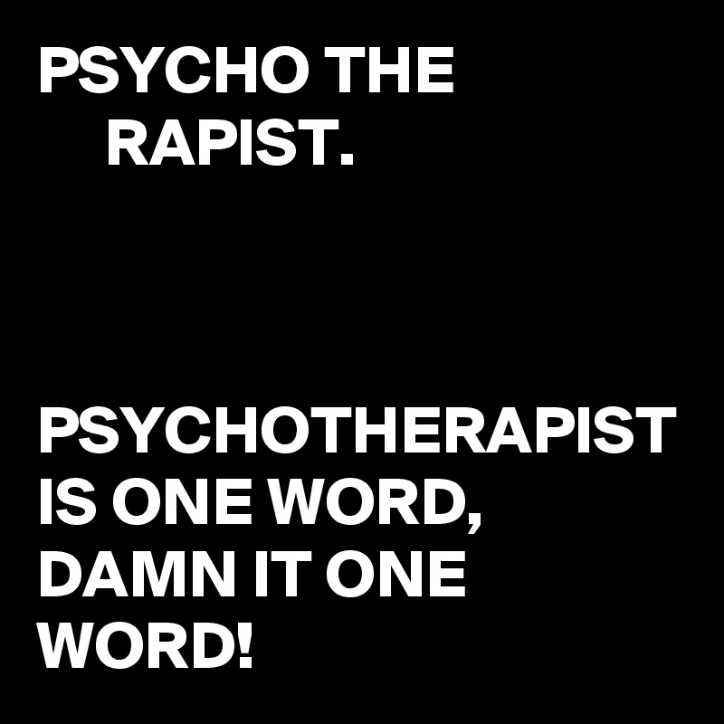 PSYCHO THE
     RAPIST.



PSYCHOTHERAPIST 
IS ONE WORD, DAMN IT ONE WORD!
