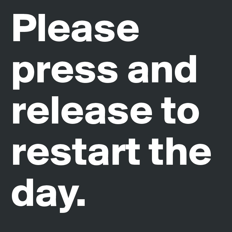 Please press and release to restart the day. 