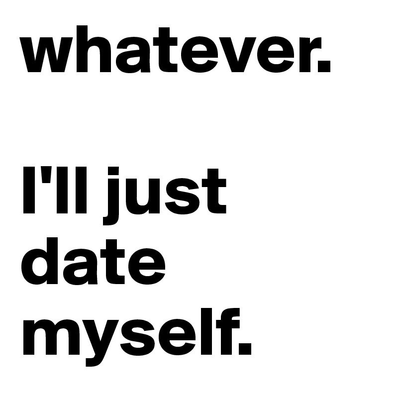 whatever.

I'll just
date
myself.