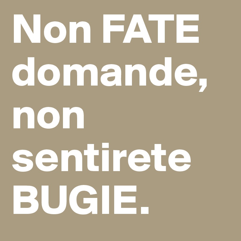 Non FATE domande, non sentirete BUGIE.