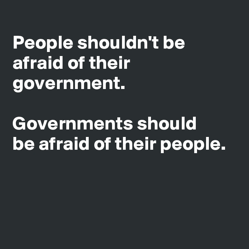 
People shouldn't be afraid of their government.

Governments should 
be afraid of their people.



