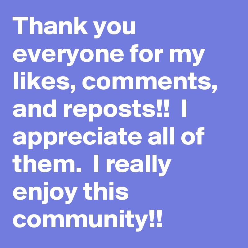 Thank you everyone for my likes, comments, and reposts!!  I appreciate all of them.  I really enjoy this community!!
