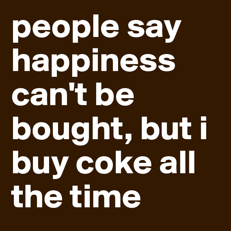 people say happiness can't be bought, but i buy coke all the time
