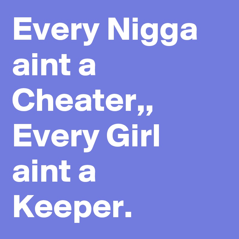 Every Nigga aint a Cheater,, Every Girl aint a Keeper.