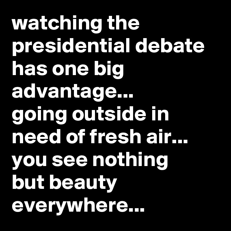 watching the presidential debate has one big advantage... 
going outside in need of fresh air...
you see nothing 
but beauty everywhere...