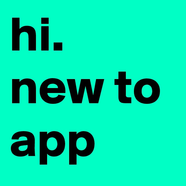 hi. new to app