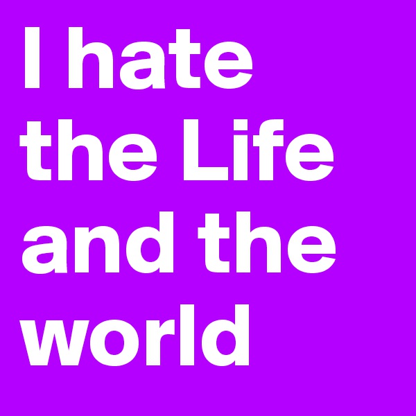 I hate the Life
and the world