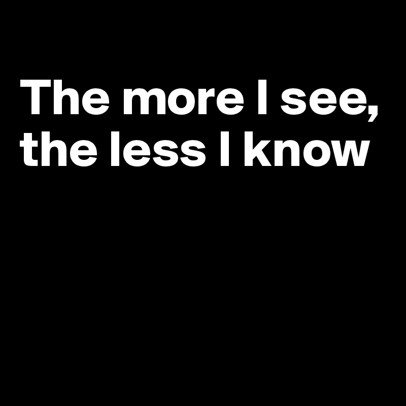 
The more I see, the less I know



