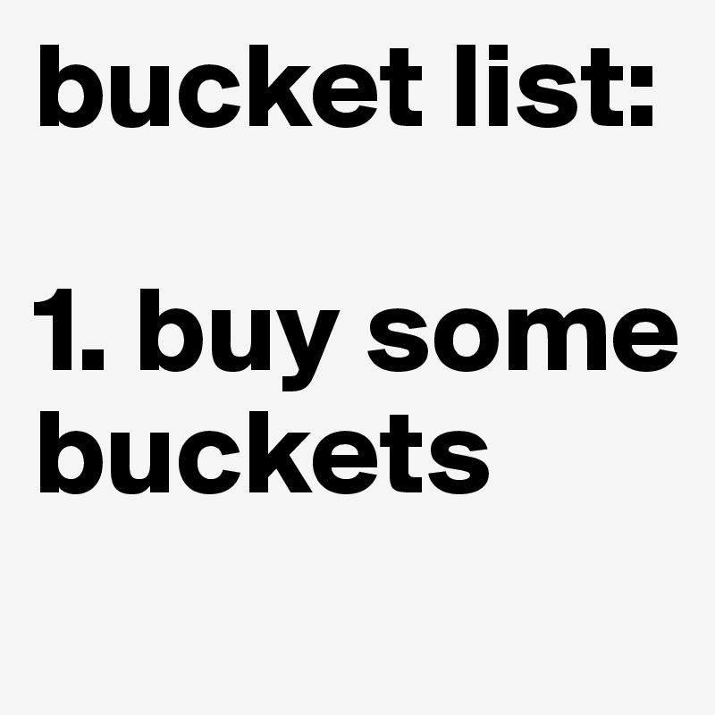 bucket list:

1. buy some buckets
