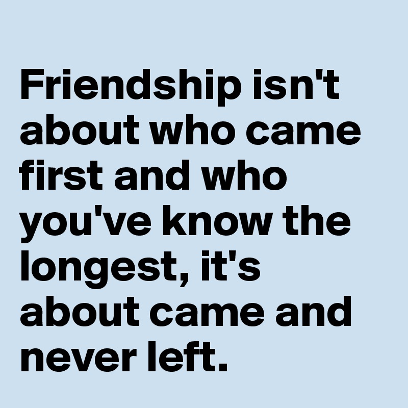 Friendship isn't about who came first and who you've know the longest ...