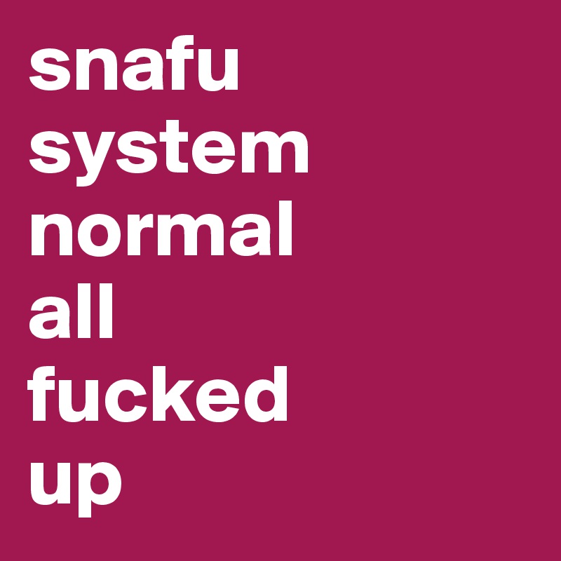 snafu
system
normal
all
fucked
up