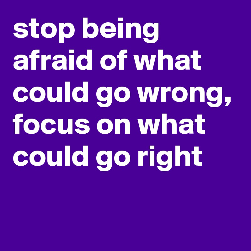 stop being afraid of what could go wrong, focus on what could go right
