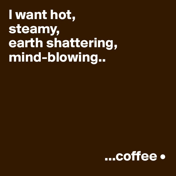 I want hot,
steamy,
earth shattering,
mind-blowing..






                                  ...coffee •