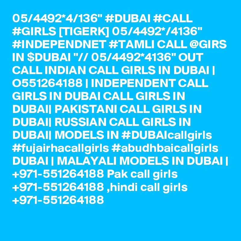 05/4492*4/136" #DUBAI #CALL #GIRLS [TIGERK] 05/4492*/4136" #INDEPENDNET #TAMLI CALL @GIRS IN $DUBAI "// 05/4492*4136" OUT CALL INDIAN CALL GIRLS IN DUBAI | O551264188 | INDEPENDENT CALL GIRLS IN DUBAI CALL GIRLS IN DUBAI| PAKISTANI CALL GIRLS IN DUBAI| RUSSIAN CALL GIRLS IN DUBAI| MODELS IN #DUBAIcallgirls #fujairhacallgirls #abudhbaicallgirls DUBAI | MALAYALI MODELS IN DUBAI | +971-551264188 Pak call girls +971-551264188 ,hindi call girls +971-551264188 