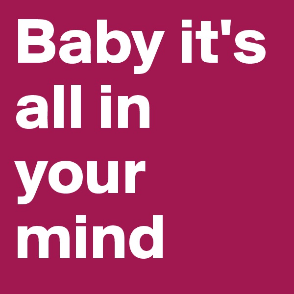 Baby it's all in your mind
