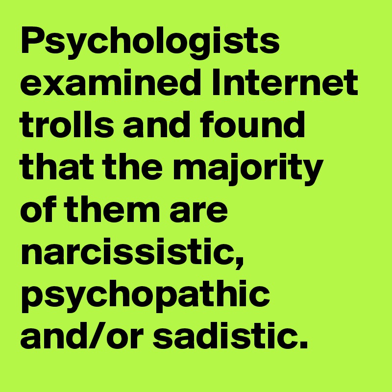 Psychologists examined Internet trolls and found that the majority of them are narcissistic, psychopathic and/or sadistic.
