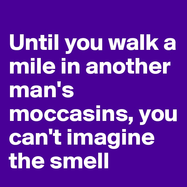 
Until you walk a mile in another man's moccasins, you can't imagine the smell