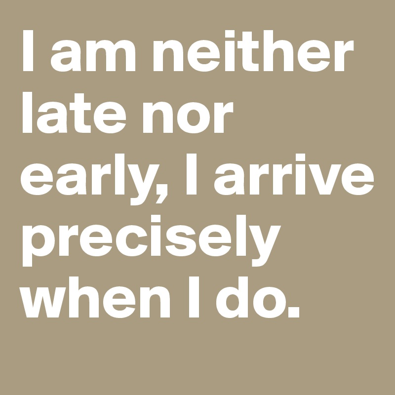 I am neither late nor early, I arrive precisely when I do. 