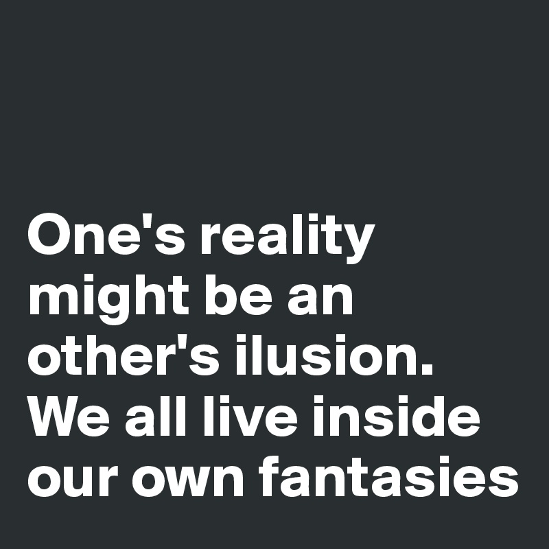 


One's reality might be an other's ilusion. We all live inside our own fantasies