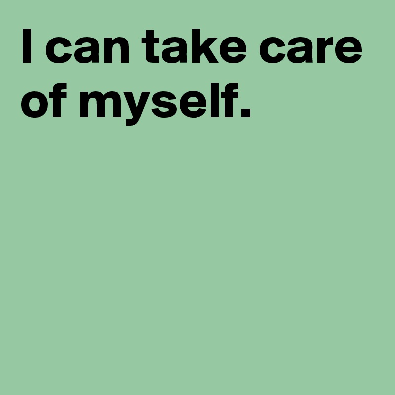 I can take care of myself.



