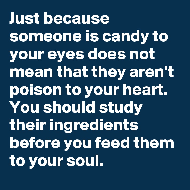 Just because someone is candy to your eyes does not mean that they aren't poison to your heart. You should study their ingredients before you feed them to your soul.