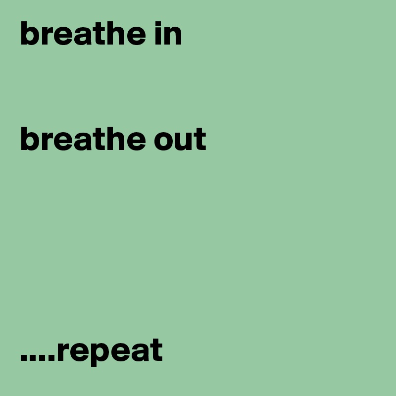 breathe in


breathe out





....repeat