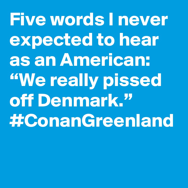 Five words I never expected to hear as an American: “We really pissed off Denmark.” #ConanGreenland