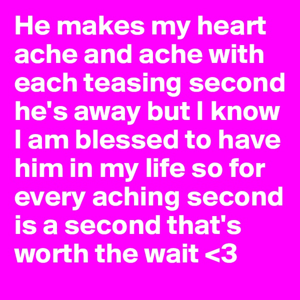 He makes my heart ache and ache with each teasing second he's away but I know I am blessed to have him in my life so for every aching second is a second that's worth the wait <3